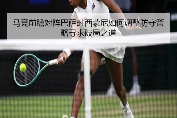 马竞前瞻对阵巴萨时西蒙尼如何调整防守策略寻求破局之道