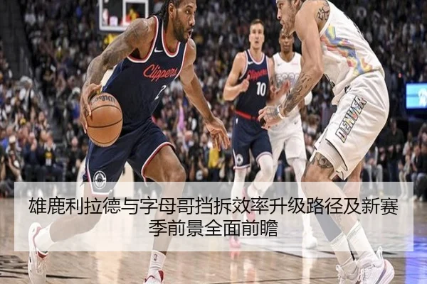 雄鹿利拉德与字母哥挡拆效率升级路径及新赛季前景全面前瞻