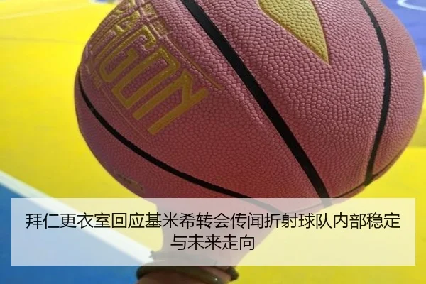 拜仁更衣室回应基米希转会传闻折射球队内部稳定与未来走向