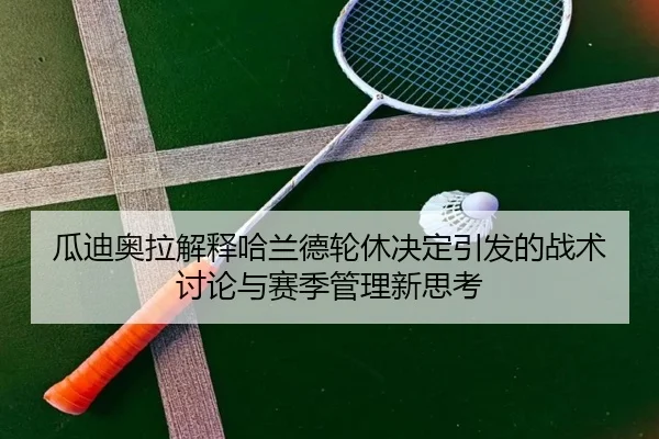 瓜迪奥拉解释哈兰德轮休决定引发的战术讨论与赛季管理新思考