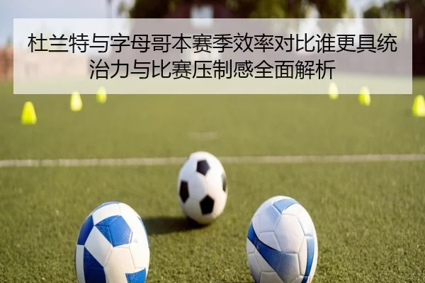 杜兰特与字母哥本赛季效率对比谁更具统治力与比赛压制感全面解析