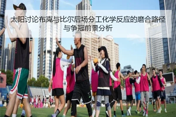太阳讨论布克与比尔后场分工化学反应的磨合路径与争冠前景分析